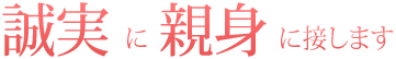 誠実に親身に接します